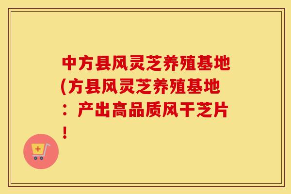 中方县风灵芝养殖基地(方县风灵芝养殖基地：产出高品质风干芝片！