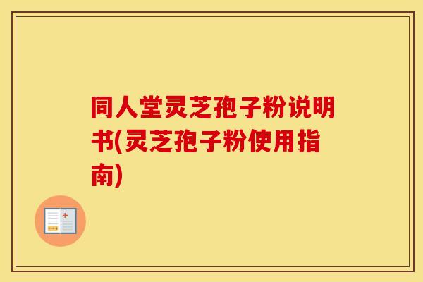 同人堂灵芝孢子粉说明书(灵芝孢子粉使用指南)