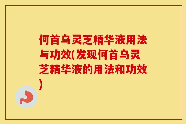 何首乌灵芝精华液用法与功效(发现何首乌灵芝精华液的用法和功效)