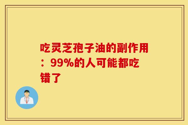 吃灵芝孢子油的副作用：99%的人可能都吃错了