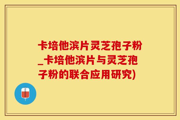 卡培他滨片灵芝孢子粉_卡培他滨片与灵芝孢子粉的联合应用研究)