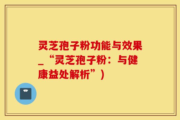 灵芝孢子粉功能与效果_“灵芝孢子粉：与健康益处解析”)