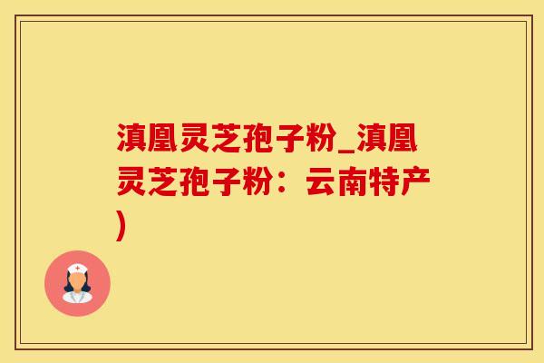 滇凰灵芝孢子粉_滇凰灵芝孢子粉：云南特产)