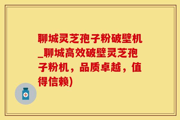 聊城灵芝孢子粉破壁机_聊城高效破壁灵芝孢子粉机，品质卓越，值得信赖)
