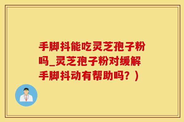 手脚抖能吃灵芝孢子粉吗_灵芝孢子粉对缓解手脚抖动有帮助吗？)