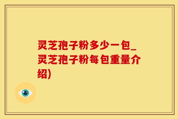 灵芝孢子粉多少一包_灵芝孢子粉每包重量介绍)