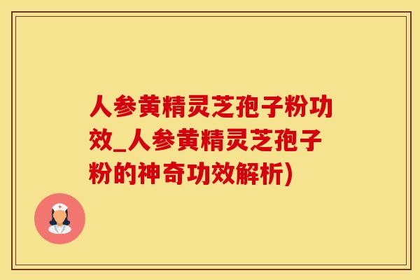 人参黄精灵芝孢子粉功效_人参黄精灵芝孢子粉的神奇功效解析)