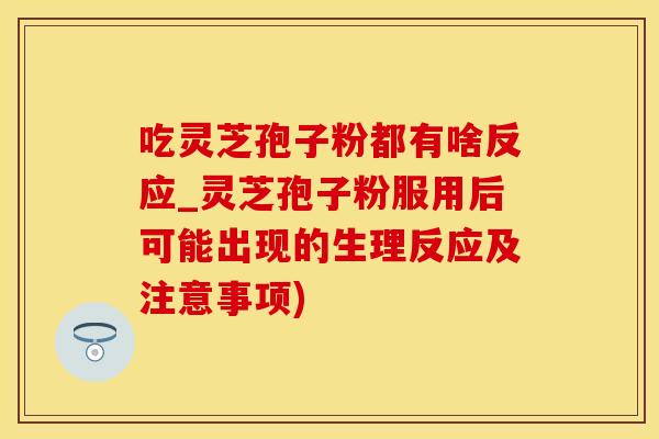 吃灵芝孢子粉都有啥反应_灵芝孢子粉服用后可能出现的生理反应及注意事项)