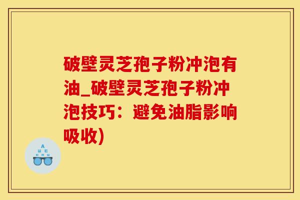 破壁灵芝孢子粉冲泡有油_破壁灵芝孢子粉冲泡技巧：避免油脂影响吸收)