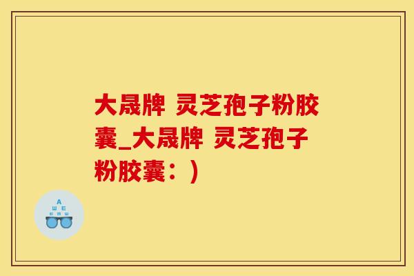 大晟牌 灵芝孢子粉胶囊_大晟牌 灵芝孢子粉胶囊：)