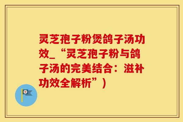 灵芝孢子粉煲鸽子汤功效_“灵芝孢子粉与鸽子汤的完美结合：滋补功效全解析”)