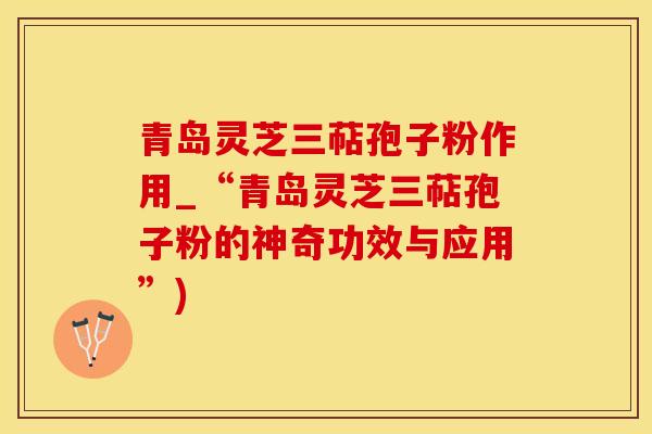 青岛灵芝三萜孢子粉作用_“青岛灵芝三萜孢子粉的神奇功效与应用”)