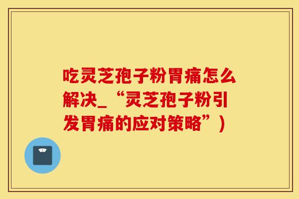 吃灵芝孢子粉胃痛怎么解决_“灵芝孢子粉引发胃痛的应对策略”)