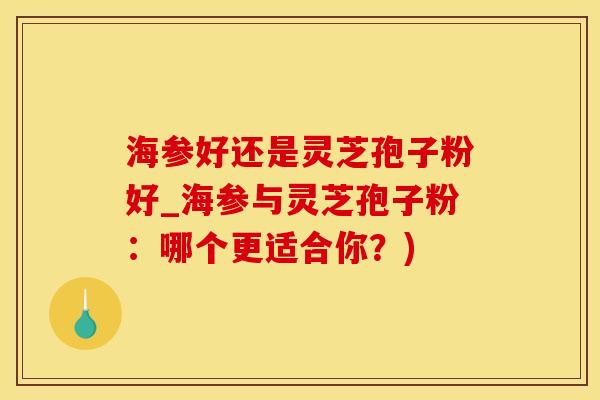 海参好还是灵芝孢子粉好_海参与灵芝孢子粉：哪个更适合你？)