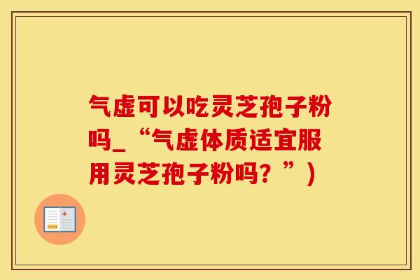 气虚可以吃灵芝孢子粉吗_“气虚体质适宜服用灵芝孢子粉吗？”)