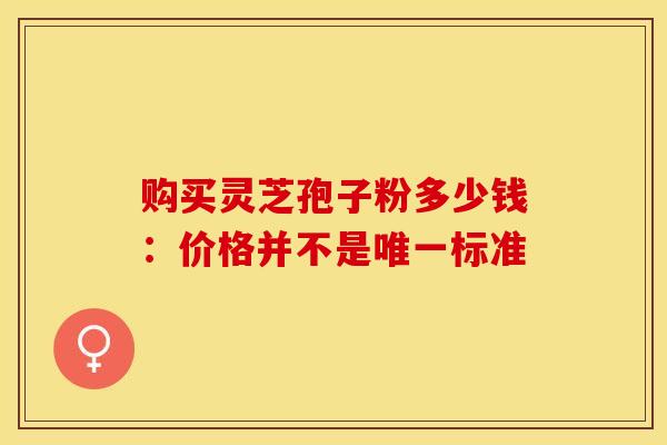 购买灵芝孢子粉多少钱：价格并不是标准
