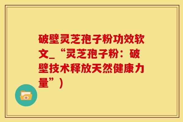 破壁灵芝孢子粉功效软文_“灵芝孢子粉：破壁技术释放天然健康力量”)