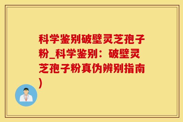 科学鉴别破壁灵芝孢子粉_科学鉴别：破壁灵芝孢子粉真伪辨别指南)