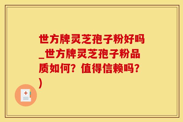 世方牌灵芝孢子粉好吗_世方牌灵芝孢子粉品质如何？值得信赖吗？)