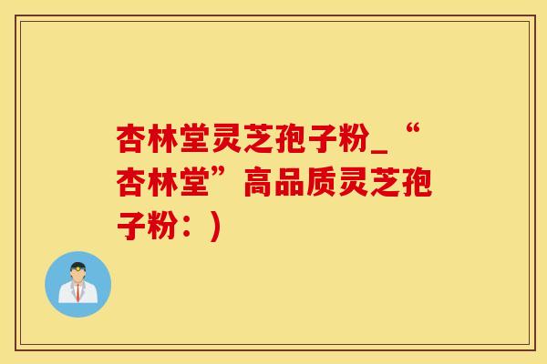 杏林堂灵芝孢子粉_“杏林堂”高品质灵芝孢子粉：)