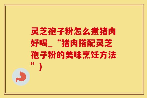 灵芝孢子粉怎么煮猪肉好喝_“猪肉搭配灵芝孢子粉的美味烹饪方法”)
