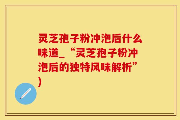 灵芝孢子粉冲泡后什么味道_“灵芝孢子粉冲泡后的独特风味解析”)