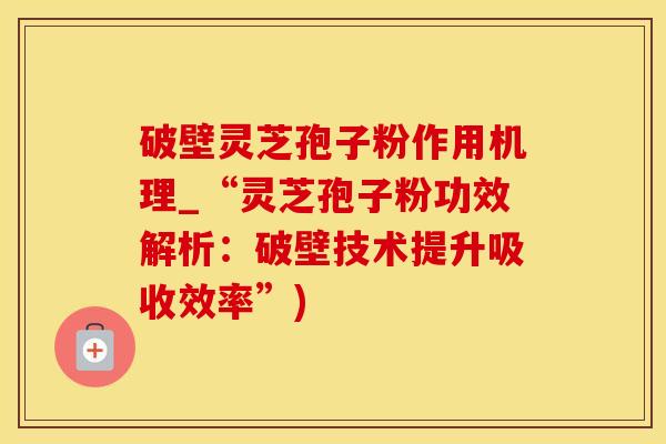 破壁灵芝孢子粉作用机理_“灵芝孢子粉功效解析：破壁技术提升吸收效率”)