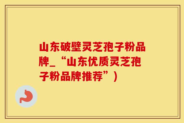 山东破壁灵芝孢子粉品牌_“山东优质灵芝孢子粉品牌推荐”)