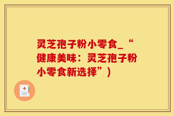 灵芝孢子粉小零食_“健康美味：灵芝孢子粉小零食新选择”)