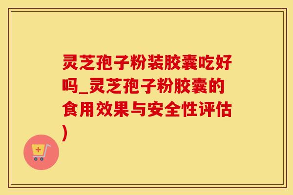 灵芝孢子粉装胶囊吃好吗_灵芝孢子粉胶囊的食用效果与安全性评估)