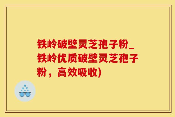 铁岭破壁灵芝孢子粉_铁岭优质破壁灵芝孢子粉，高效吸收)