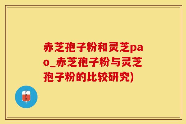 赤芝孢子粉和灵芝pao_赤芝孢子粉与灵芝孢子粉的比较研究)