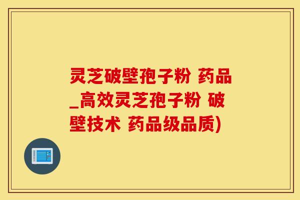 灵芝破壁孢子粉 药品_高效灵芝孢子粉 破壁技术 药品级品质)