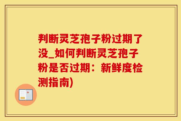 判断灵芝孢子粉过期了没_如何判断灵芝孢子粉是否过期：新鲜度检测指南)