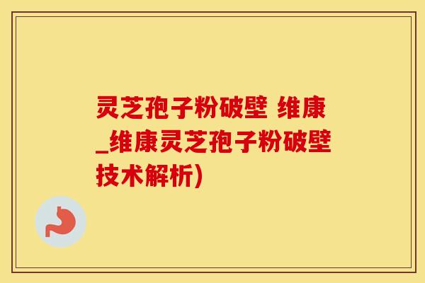 灵芝孢子粉破壁 维康_维康灵芝孢子粉破壁技术解析)