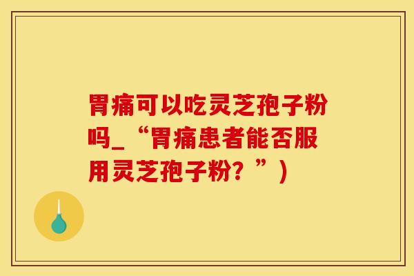 胃痛可以吃灵芝孢子粉吗_“胃痛患者能否服用灵芝孢子粉？”)