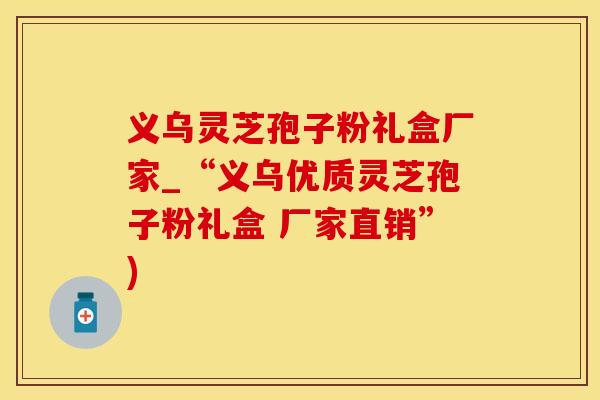 义乌灵芝孢子粉礼盒厂家_“义乌优质灵芝孢子粉礼盒 厂家直销”)
