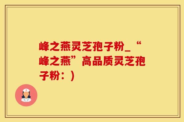 峰之燕灵芝孢子粉_“峰之燕”高品质灵芝孢子粉：)