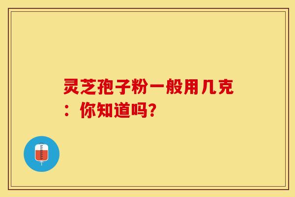 灵芝孢子粉一般用几克:你知道吗? 灵芝孢子粉一般用几克:你知道吗?