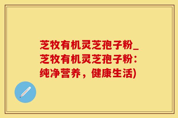 芝牧有机灵芝孢子粉_芝牧有机灵芝孢子粉：纯净营养，健康生活)