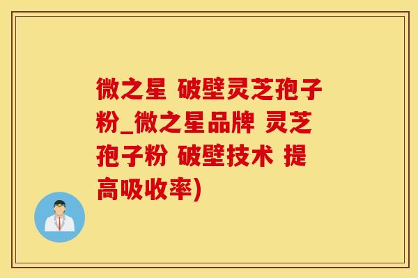 微之星 破壁灵芝孢子粉_微之星品牌 灵芝孢子粉 破壁技术 提高吸收率)