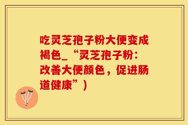 吃灵芝孢子粉大便变成褐色_“灵芝孢子粉：改善大便颜色，促进肠道健康”)