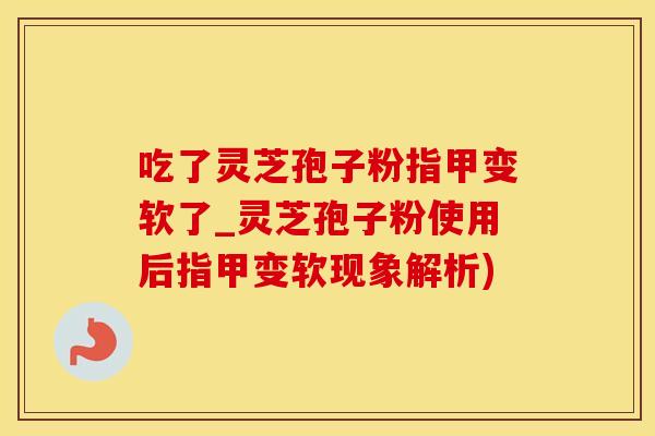吃了灵芝孢子粉指甲变软了_灵芝孢子粉使用后指甲变软现象解析)