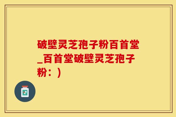 破壁灵芝孢子粉百首堂_百首堂破壁灵芝孢子粉：)