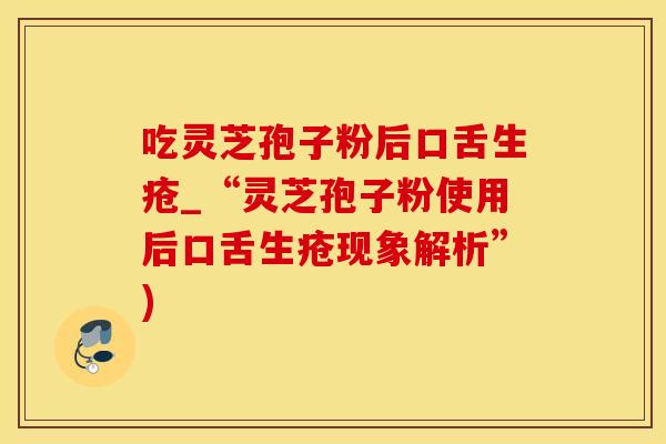 吃灵芝孢子粉后口舌生疮_“灵芝孢子粉使用后口舌生疮现象解析”)