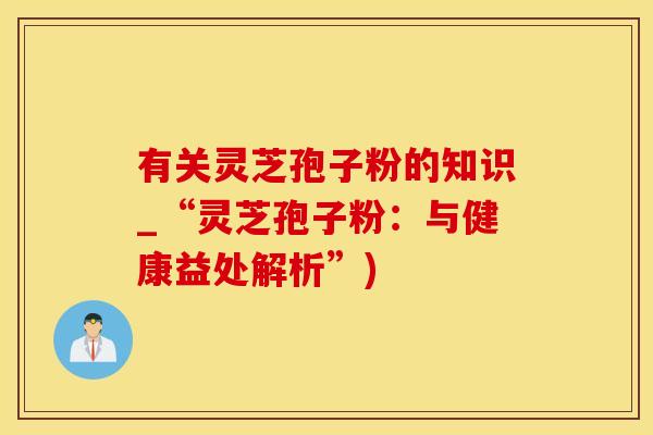 有关灵芝孢子粉的知识_“灵芝孢子粉：与健康益处解析”)