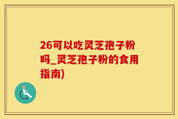 26可以吃灵芝孢子粉吗_灵芝孢子粉的食用指南)