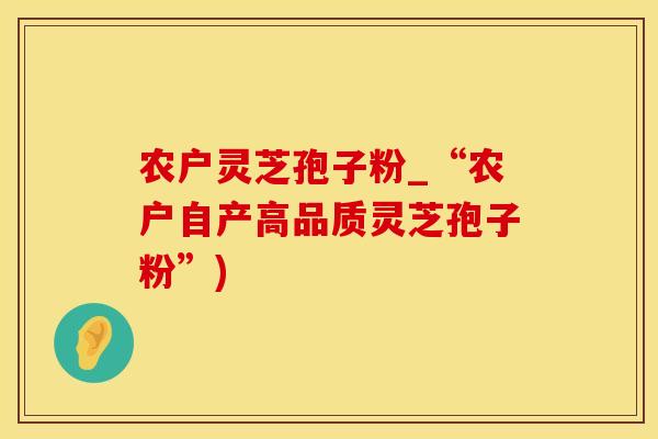 农户灵芝孢子粉_“农户自产高品质灵芝孢子粉”)