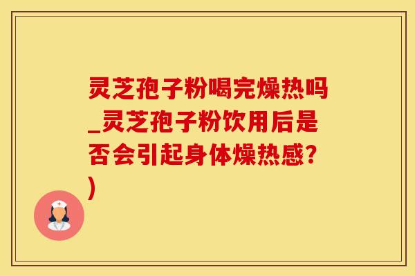 灵芝孢子粉喝完燥热吗_灵芝孢子粉饮用后是否会引起身体燥热感？)