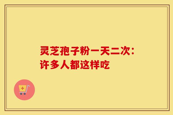 灵芝孢子粉一天二次：许多人都这样吃